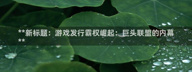 门徒娱乐能玩吗：**新标题：游戏发行霸权崛起：巨头联盟的内幕
**