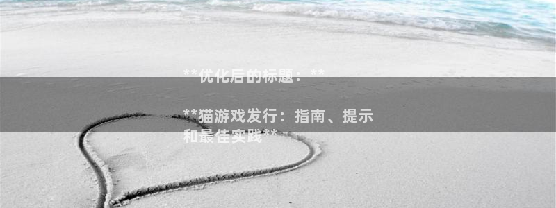 门徒平台注册中心官网查询：**优化后的标题：**

**猫游戏发行：指南、提示
和最佳实践**