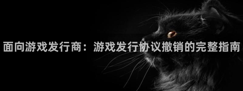 门徒娱乐会不会黑钱：面向游戏发行商：游戏发行协议撤销的完整指南
